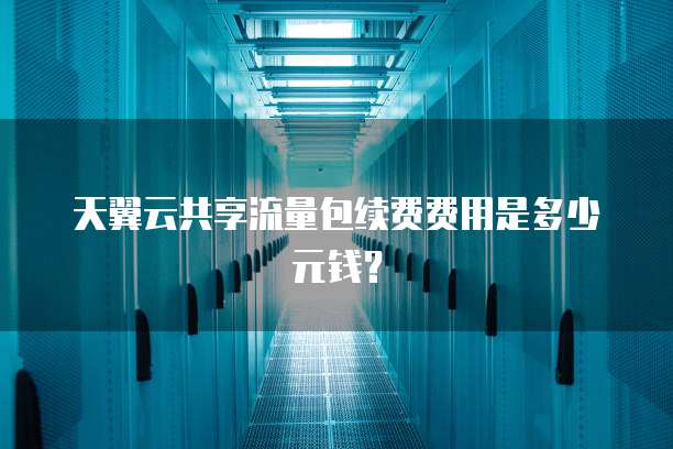 天翼云共享流量包续费费用是多少元钱?