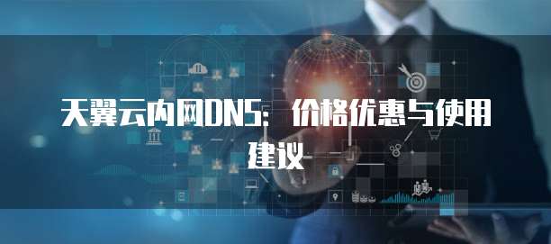 天翼云内网DNS:价格优惠与使用建议