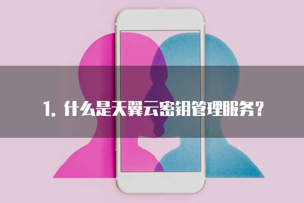 1. 什么是天翼云密钥管理服务?