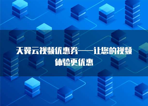天翼云视频优惠券——让您的视频体验更优惠