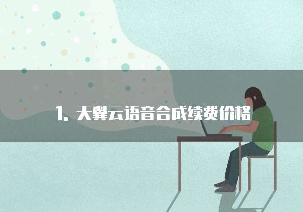1. 天翼云语音合成续费价格