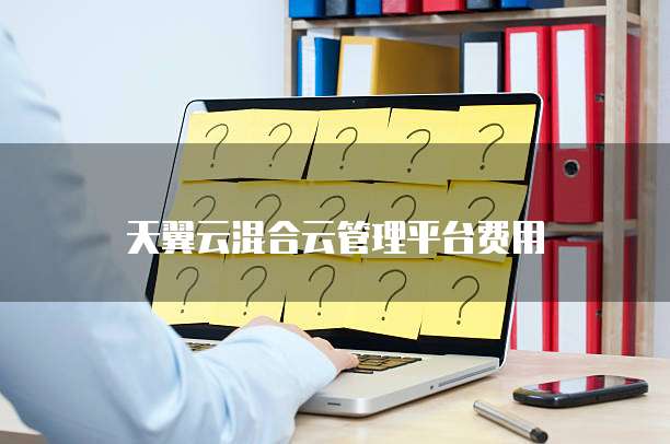 天翼云混合云管理平台费用