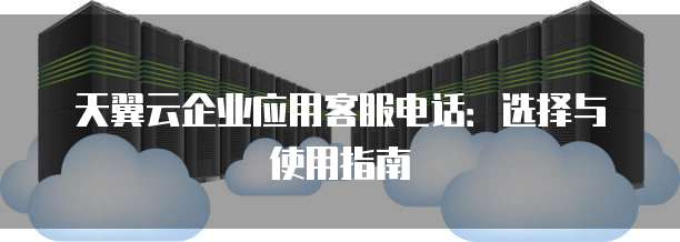天翼云企业应用客服电话:选择与使用指南