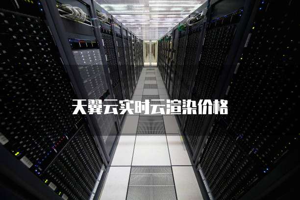 天翼云实时云渲染价格