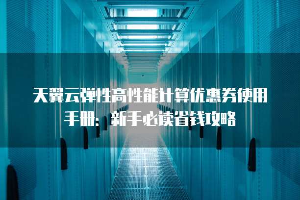 天翼云弹性高性能计算优惠券使用手册:新手必读省钱攻略