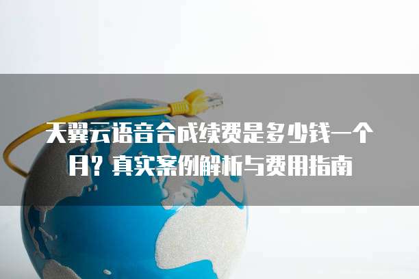 天翼云语音合成续费是多少钱一个月?真实案例解析与费用指南