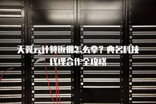 天翼云计算返佣怎么拿?典名科技代理合作全攻略