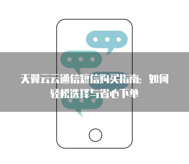 天翼云云通信短信购买指南:如何轻松选择与省心下单