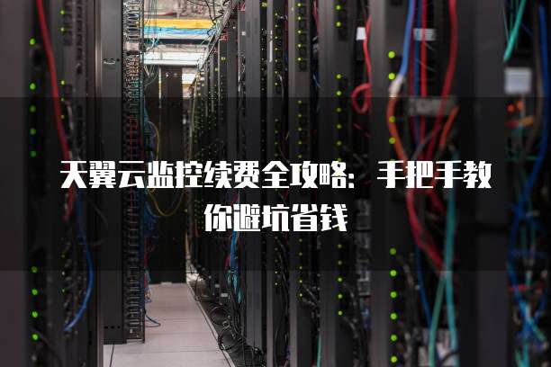 天翼云监控续费全攻略：手把手教你避坑省钱