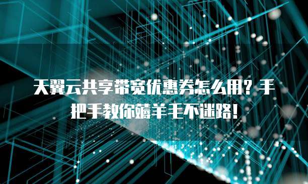 天翼云共享带宽优惠券怎么用?手把手教你薅羊毛不迷路!