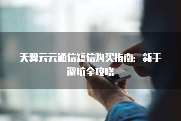天翼云云通信短信购买指南：新手避坑全攻略