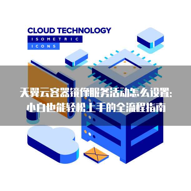 天翼云容器镜像服务活动怎么设置:小白也能轻松上手的全流程指南