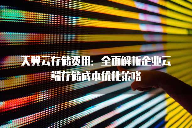 天翼云存储费用：全面解析企业云端存储成本优化策略