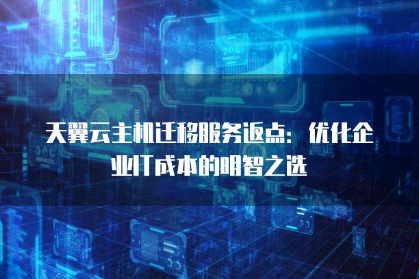 天翼云主机迁移服务返点：优化企业IT成本的明智之选