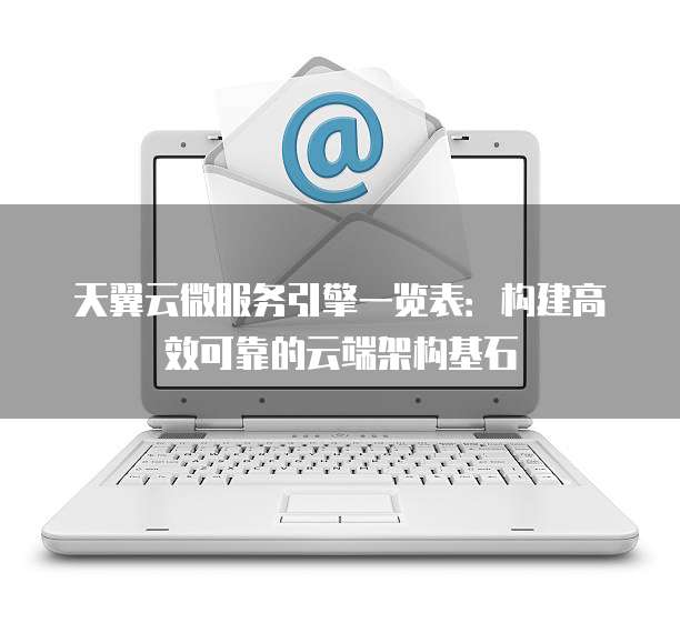 天翼云微服务引擎一览表:构建高效可靠的云端架构基石
