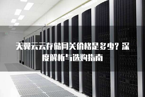 天翼云云存储网关价格是多少？深度解析与选购指南