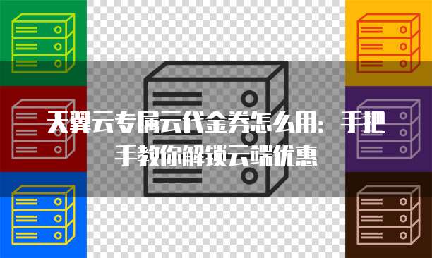 天翼云专属云代金券怎么用:手把手教你解锁云端优惠