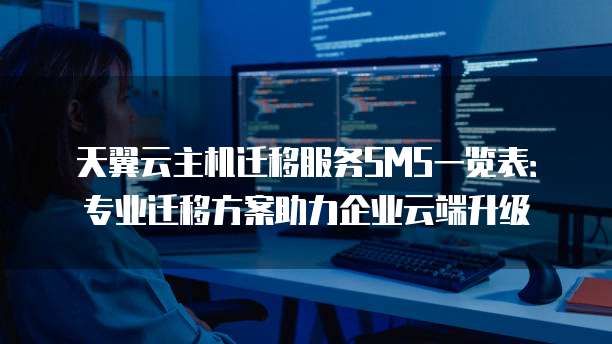 天翼云主机迁移服务SMS一览表:专业迁移方案助力企业云端升级
