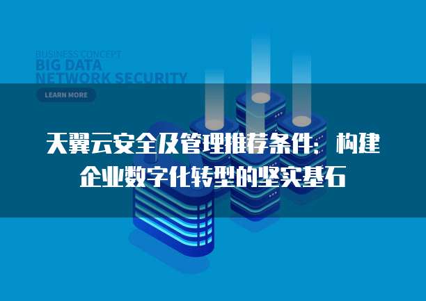 天翼云安全及管理推荐条件:构建企业数字化转型的坚实基石
