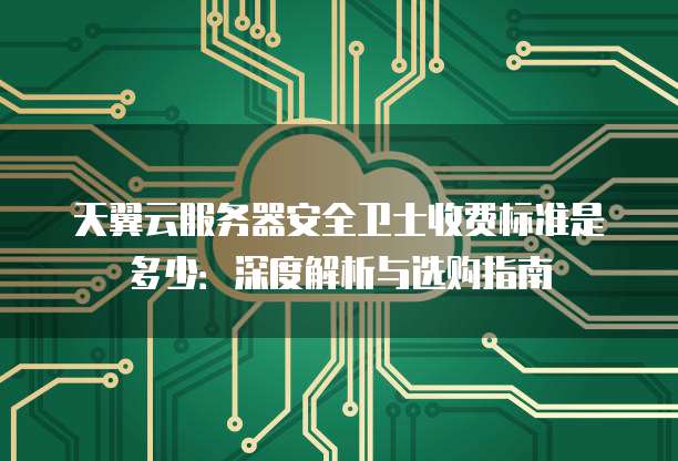 天翼云服务器安全卫士收费标准是多少：深度解析与选购指南