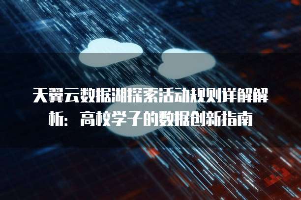 天翼云数据湖探索活动规则详解解析:高校学子的数据创新指南