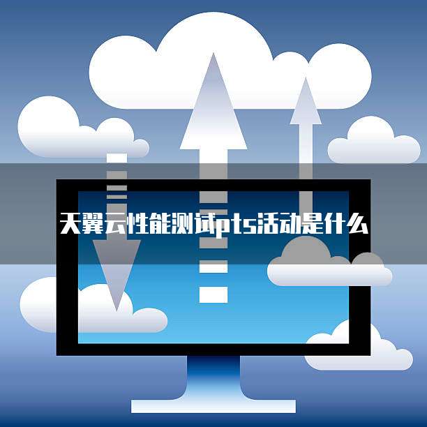 天翼云性能测试pts活动是什么