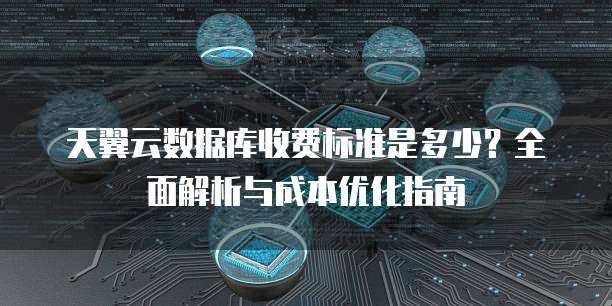 天翼云数据库收费标准是多少?全面解析与成本优化指南