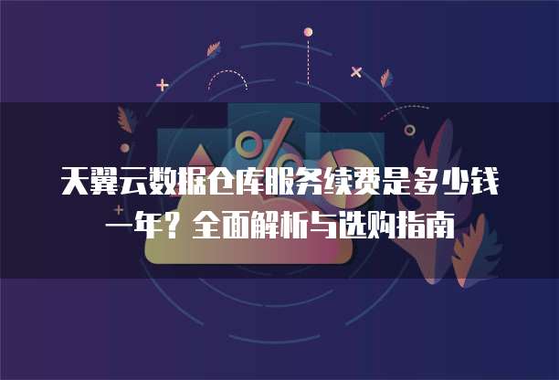 天翼云数据仓库服务续费是多少钱一年?全面解析与选购指南