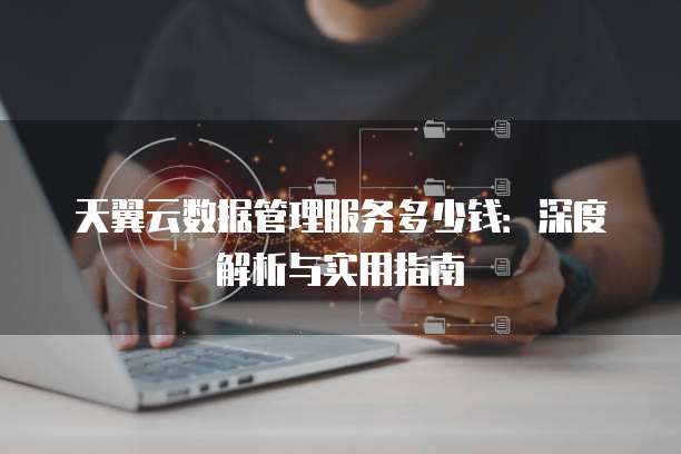 天翼云数据管理服务多少钱:深度解析与实用指南