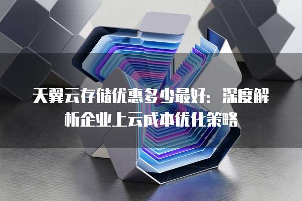 天翼云存储优惠多少最好：深度解析企业上云成本优化策略