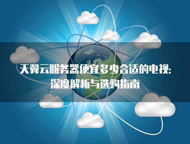 天翼云服务器便宜多少合适的电视:深度解析与选购指南