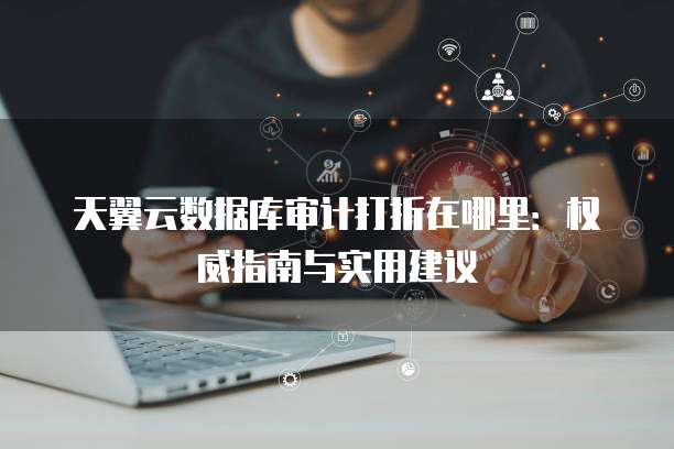 天翼云数据库审计打折在哪里：权威指南与实用建议