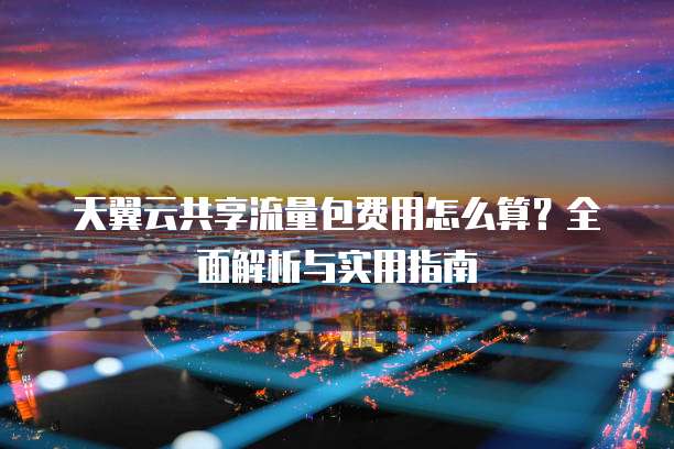 天翼云共享流量包费用怎么算?全面解析与实用指南
