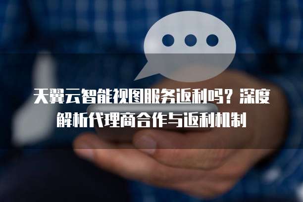 天翼云智能视图服务返利吗?深度解析代理商合作与返利机制