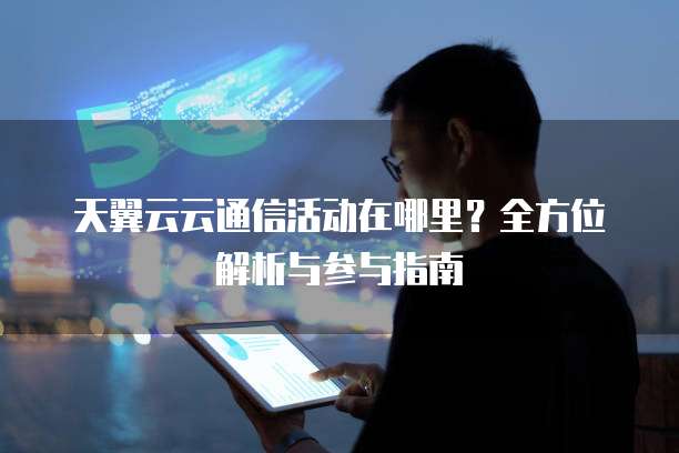 天翼云云通信活动在哪里?全方位解析与参与指南