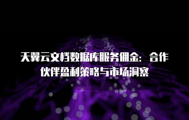 天翼云文档数据库服务佣金:合作伙伴盈利策略与市场洞察