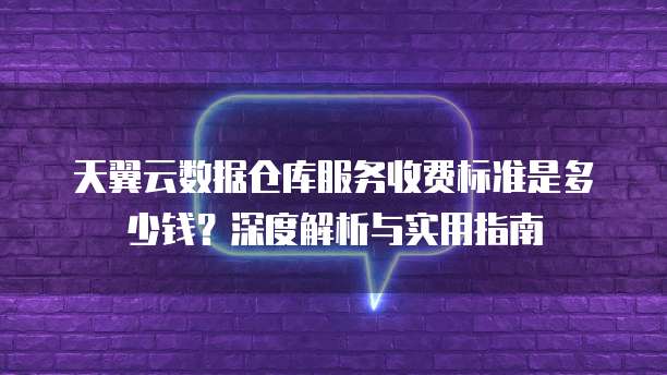 天翼云数据仓库服务收费标准是多少钱？深度解析与实用指南
