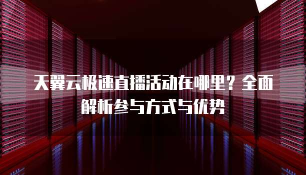 天翼云极速直播活动在哪里?全面解析参与方式与优势