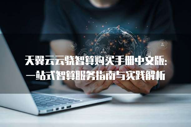 天翼云云骁智算购买手册中文版:一站式智算服务指南与实践解析