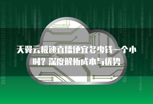 天翼云极速直播便宜多少钱一个小时?深度解析成本与优势