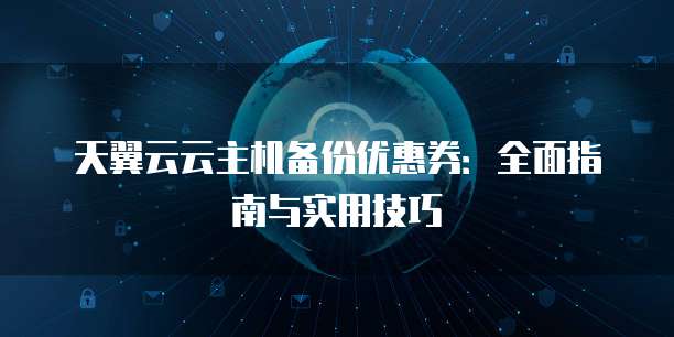 天翼云云主机备份优惠券:全面指南与实用技巧