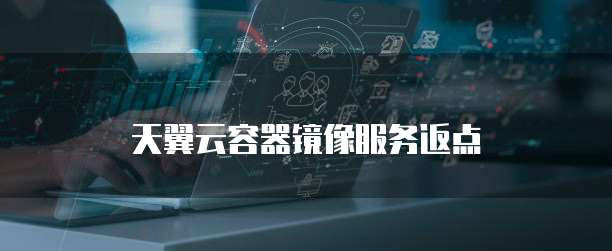 天翼云容器镜像服务返点
