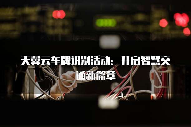 天翼云车牌识别活动：开启智慧交通新篇章