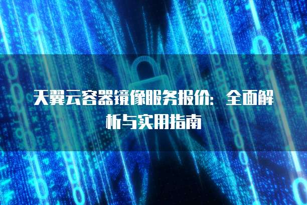 天翼云容器镜像服务报价:全面解析与实用指南