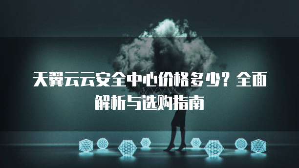 天翼云云安全中心价格多少?全面解析与选购指南