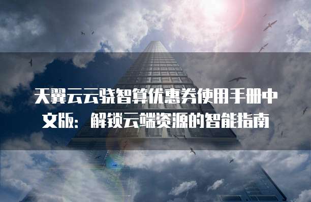 天翼云云骁智算优惠券使用手册中文版:解锁云端资源的智能指南