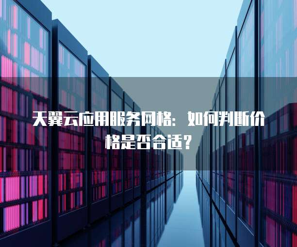 天翼云应用服务网格:如何判断价格是否合适?