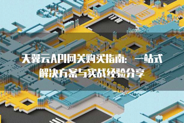 天翼云API网关购买指南:一站式解决方案与实战经验分享