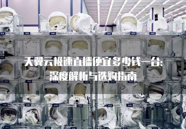 天翼云极速直播便宜多少钱一台:深度解析与选购指南