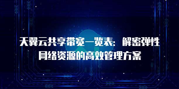天翼云共享带宽一览表:解密弹性网络资源的高效管理方案